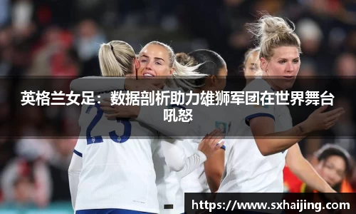 英格兰女足：数据剖析助力雄狮军团在世界舞台吼怒